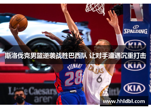 斯洛伐克男篮逆袭战胜巴西队 让对手遭遇沉重打击