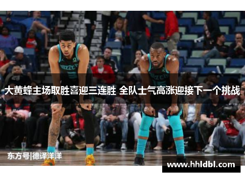 大黄蜂主场取胜喜迎三连胜 全队士气高涨迎接下一个挑战