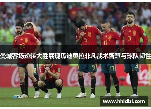 曼城客场逆转大胜展现瓜迪奥拉非凡战术智慧与球队韧性 曼城客场逆转大胜展现瓜迪奥拉非凡战术智慧与球队韧性