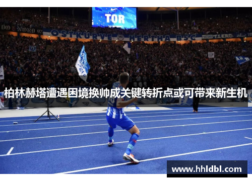 柏林赫塔遭遇困境换帅成关键转折点或可带来新生机