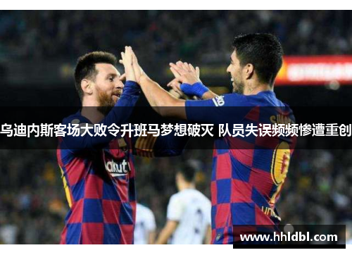 乌迪内斯客场大败令升班马梦想破灭 队员失误频频惨遭重创