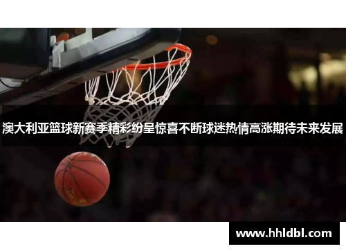 澳大利亚篮球新赛季精彩纷呈惊喜不断球迷热情高涨期待未来发展