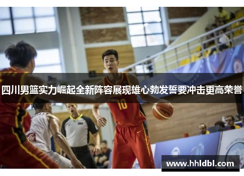 四川男篮实力崛起全新阵容展现雄心勃发誓要冲击更高荣誉