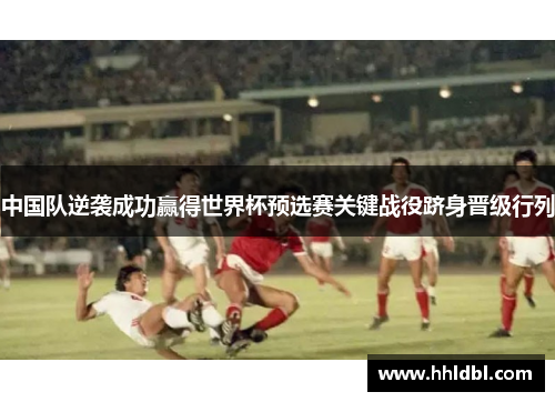 中国队逆袭成功赢得世界杯预选赛关键战役跻身晋级行列