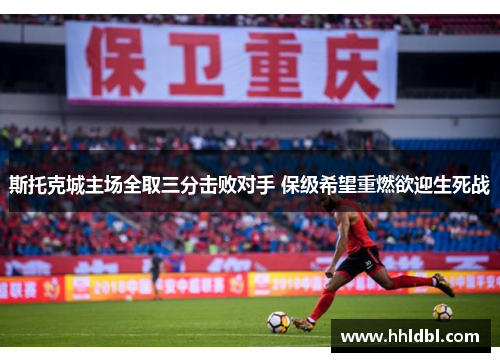 斯托克城主场全取三分击败对手 保级希望重燃欲迎生死战