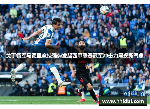 戈丁领军马德里竞技强势发起西甲联赛冠军冲击力展现新气象