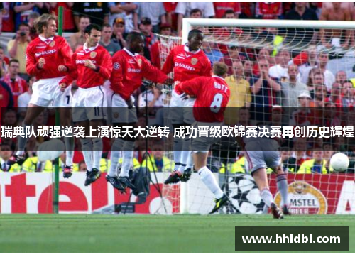 瑞典队顽强逆袭上演惊天大逆转 成功晋级欧锦赛决赛再创历史辉煌