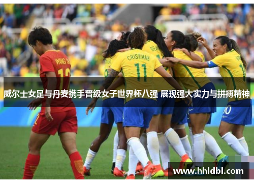 威尔士女足与丹麦携手晋级女子世界杯八强 展现强大实力与拼搏精神