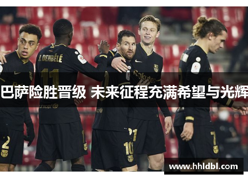 巴萨险胜晋级 未来征程充满希望与光辉
