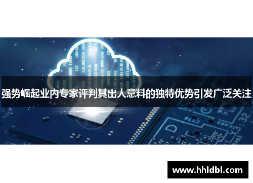 强势崛起业内专家评判其出人意料的独特优势引发广泛关注