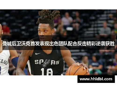 曼城后卫沃克首发表现出色团队配合反击精彩逆袭获胜