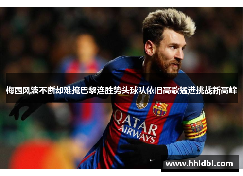 梅西风波不断却难掩巴黎连胜势头球队依旧高歌猛进挑战新高峰