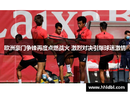 欧洲豪门争锋再度点燃战火 激烈对决引爆球迷激情