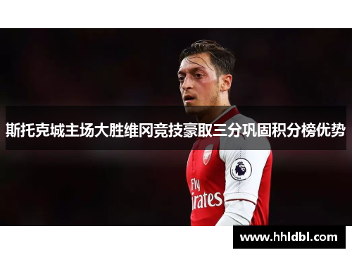 斯托克城主场大胜维冈竞技豪取三分巩固积分榜优势 斯托克城主场大胜维冈竞技豪取三分巩固积分榜优势